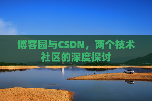 博客园与CSDN,两个技术社区的深度探讨 博客园与CSDN,两个技术社区的深度探讨